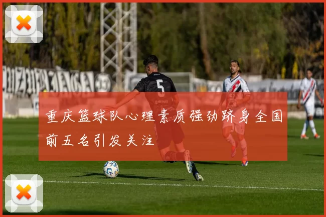 重庆篮球队心理素质强劲跻身全国前五名引发关注