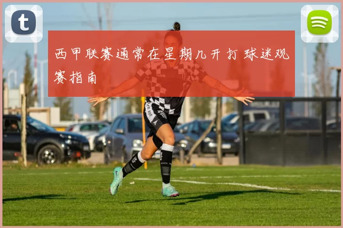 西甲联赛通常在星期几开打 球迷观赛指南