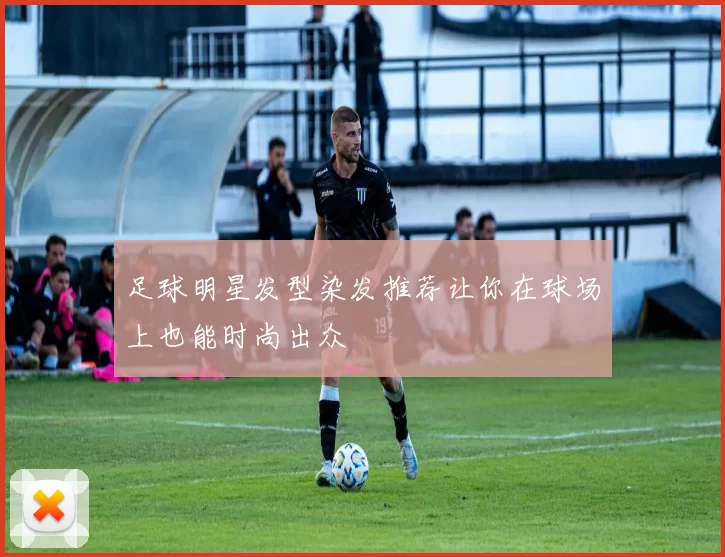 足球明星发型染发推荐让你在球场上也能时尚出众