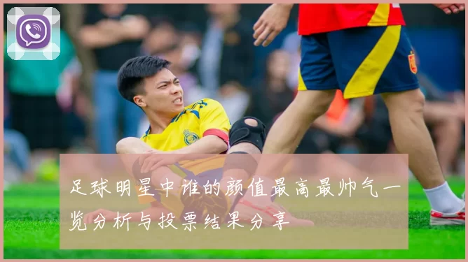 足球明星中谁的颜值最高最帅气一览分析与投票结果分享