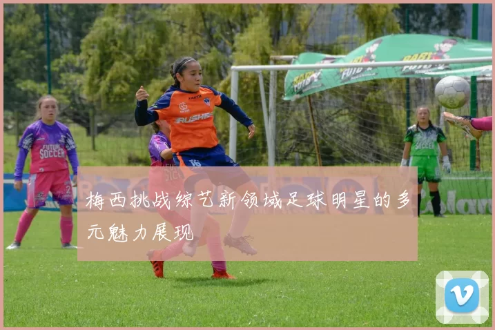 梅西挑战综艺新领域足球明星的多元魅力展现