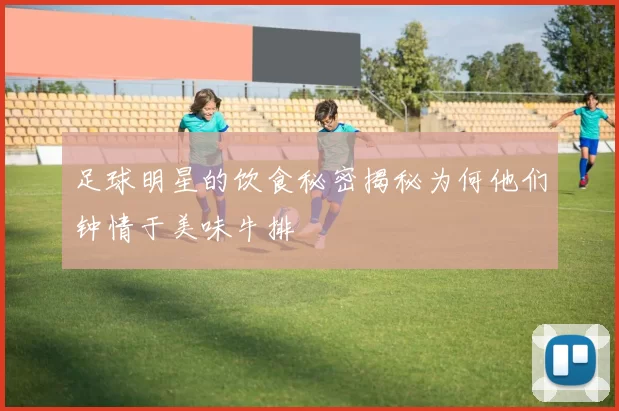 足球明星的饮食秘密揭秘为何他们钟情于美味牛排