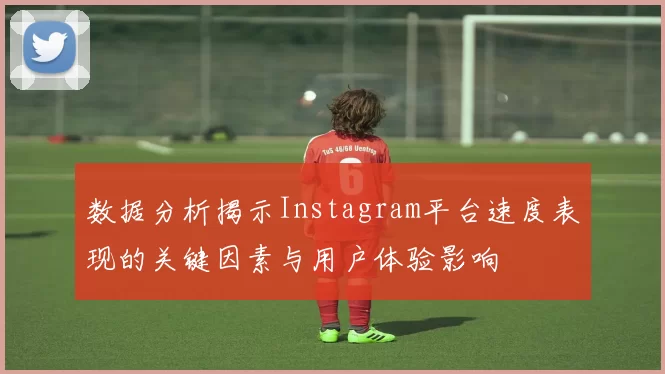 数据分析揭示Instagram平台速度表现的关键因素与用户体验影响