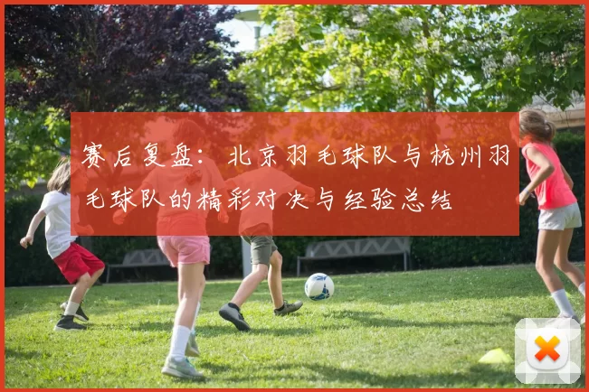 赛后复盘：北京羽毛球队与杭州羽毛球队的精彩对决与经验总结