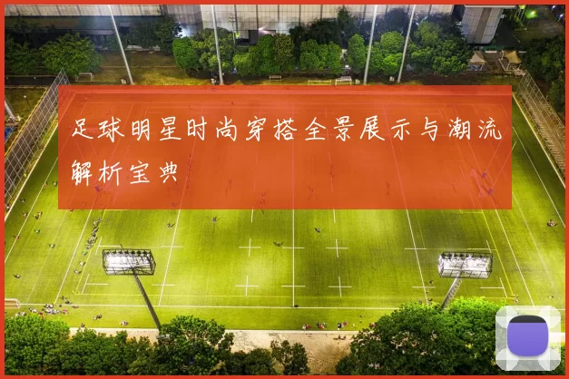 足球明星时尚穿搭全景展示与潮流解析宝典