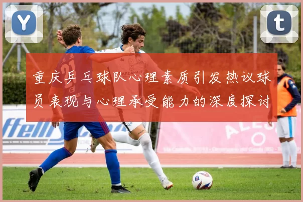 重庆乒乓球队心理素质引发热议球员表现与心理承受能力的深度探讨