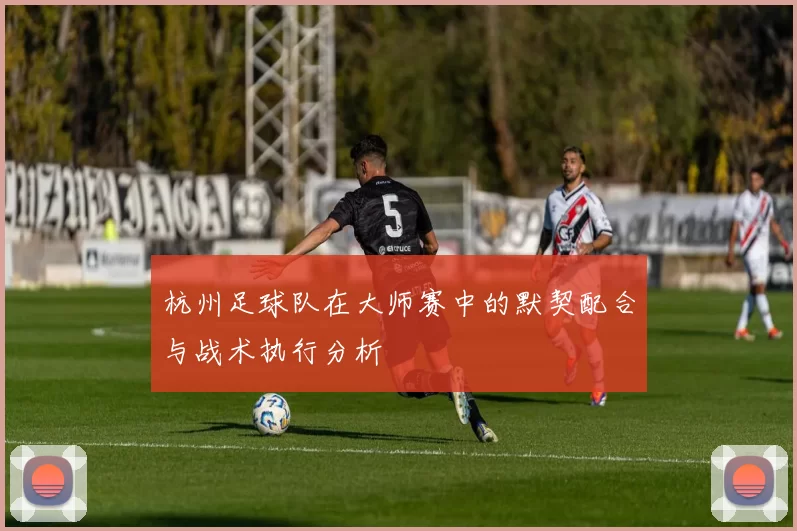 杭州足球队在大师赛中的默契配合与战术执行分析