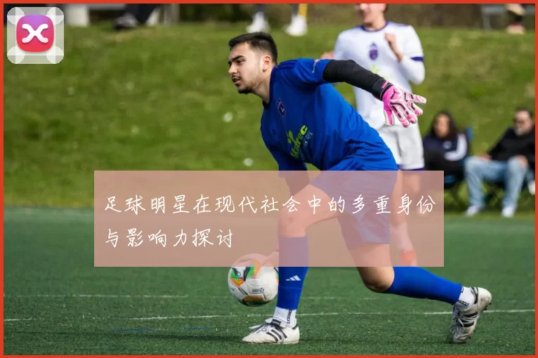足球明星在现代社会中的多重身份与影响力探讨