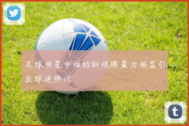 足球明星中谁的斜视眼最为明显引发球迷热议