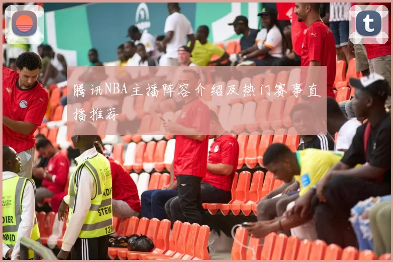 腾讯NBA主播阵容介绍及热门赛事直播推荐