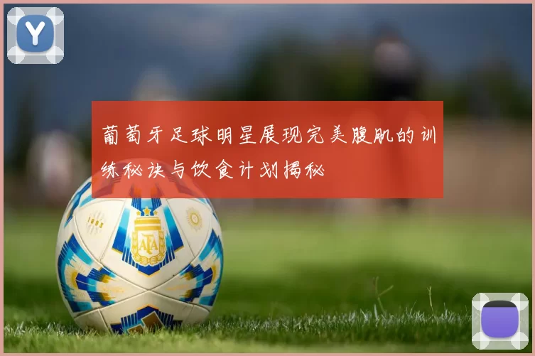 葡萄牙足球明星展现完美腹肌的训练秘诀与饮食计划揭秘