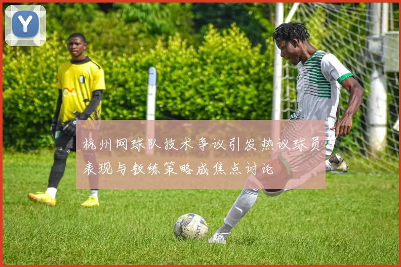 杭州网球队技术争议引发热议球员表现与教练策略成焦点讨论