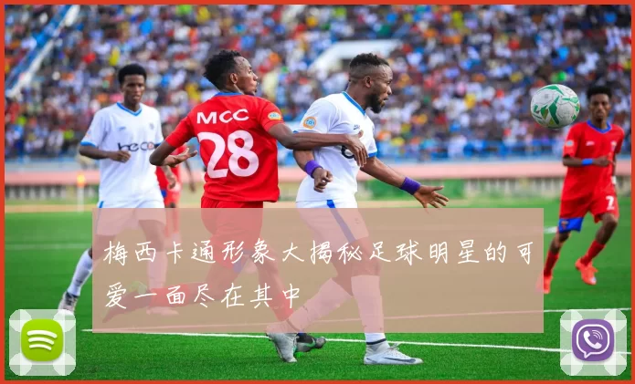 梅西卡通形象大揭秘足球明星的可爱一面尽在其中