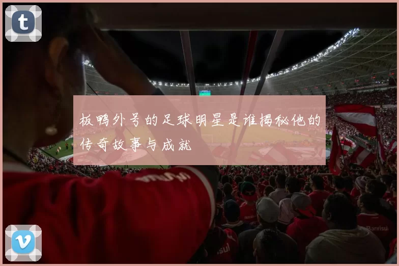 板鸭外号的足球明星是谁揭秘他的传奇故事与成就