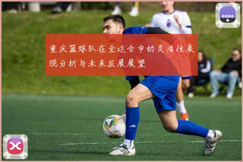 重庆篮球队在全运会中的灵活性表现分析与未来发展展望