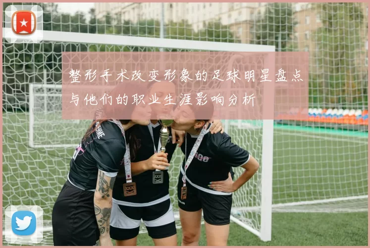 整形手术改变形象的足球明星盘点与他们的职业生涯影响分析
