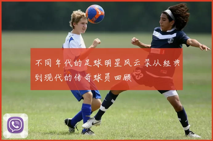 不同年代的足球明星风云录从经典到现代的传奇球员回顾
