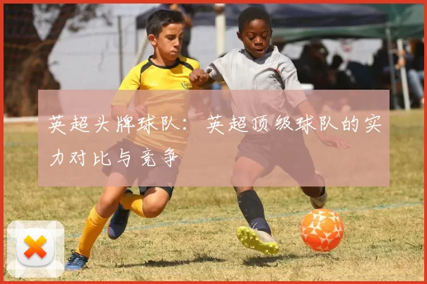 英超头牌球队：英超顶级球队的实力对比与竞争