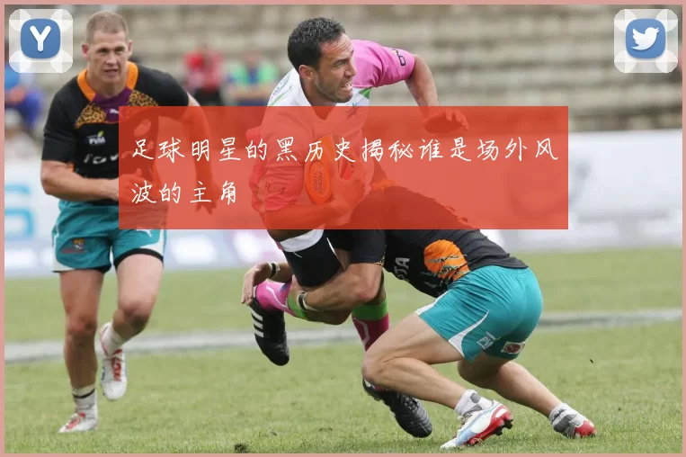 足球明星的黑历史揭秘谁是场外风波的主角