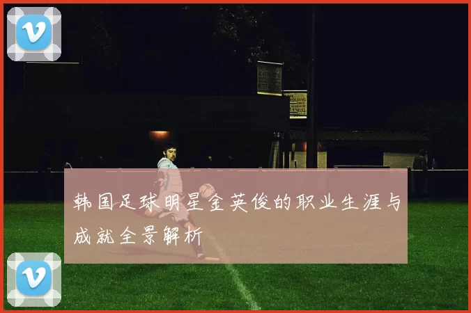 韩国足球明星金英俊的职业生涯与成就全景解析