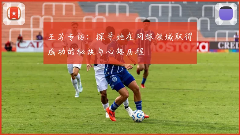 王芳专访：探寻她在网球领域取得成功的秘诀与心路历程