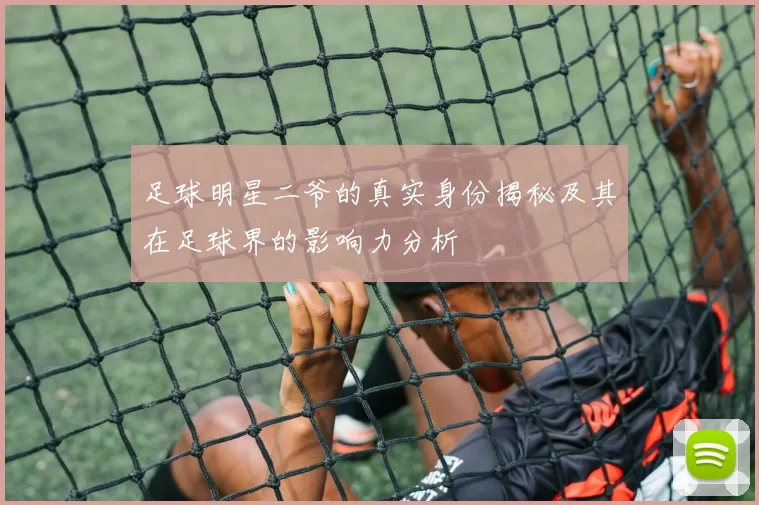 足球明星二爷的真实身份揭秘及其在足球界的影响力分析