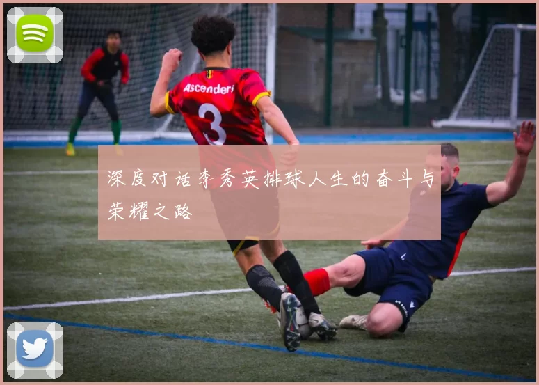 深度对话李秀英排球人生的奋斗与荣耀之路