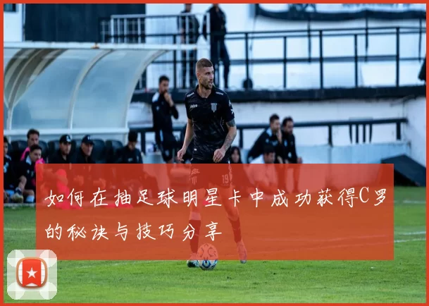 如何在抽足球明星卡中成功获得C罗的秘诀与技巧分享