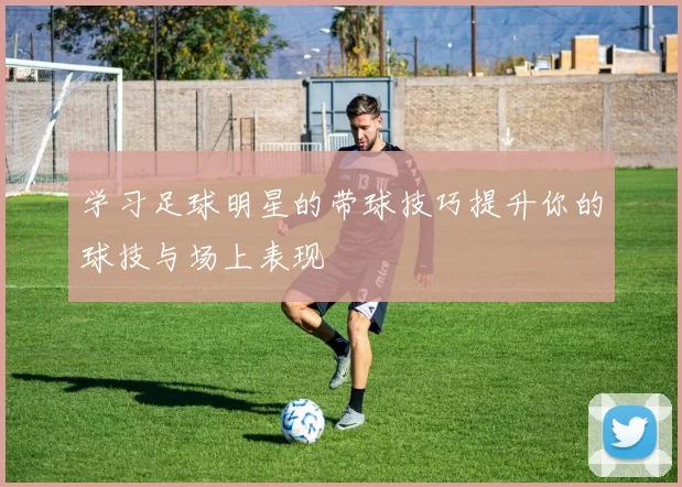 学习足球明星的带球技巧提升你的球技与场上表现