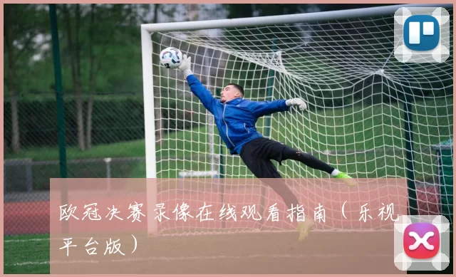 欧冠决赛录像在线观看指南（乐视平台版）