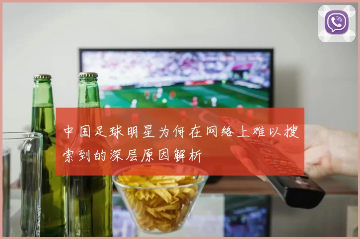 中国足球明星为何在网络上难以搜索到的深层原因解析