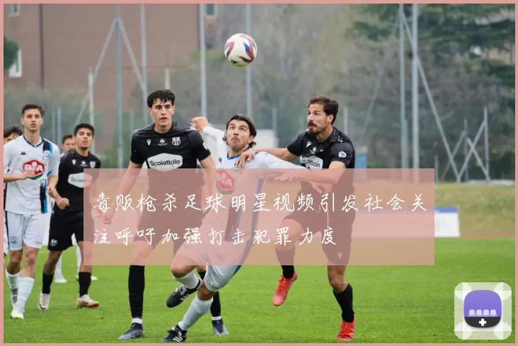 毒贩枪杀足球明星视频引发社会关注呼吁加强打击犯罪力度