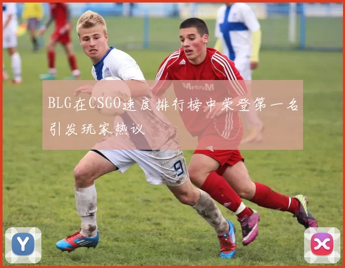 BLG在CSGO速度排行榜中荣登第一名引发玩家热议
