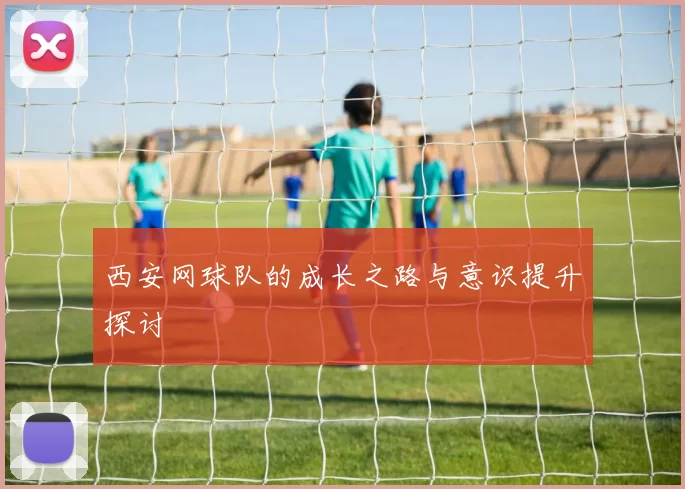 西安网球队的成长之路与意识提升探讨