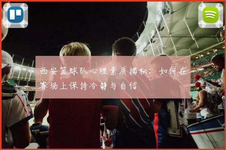 西安篮球队心理素质揭秘：如何在赛场上保持冷静与自信