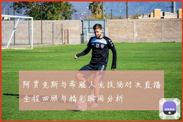 阿贾克斯与希腊人竞技场对决直播全程回顾与精彩瞬间分析