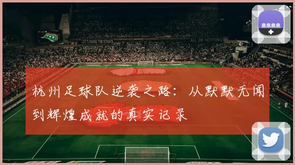 杭州足球队逆袭之路：从默默无闻到辉煌成就的真实记录