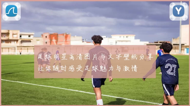 足球明星高清图片与文字壁纸分享让你随时感受足球魅力与激情