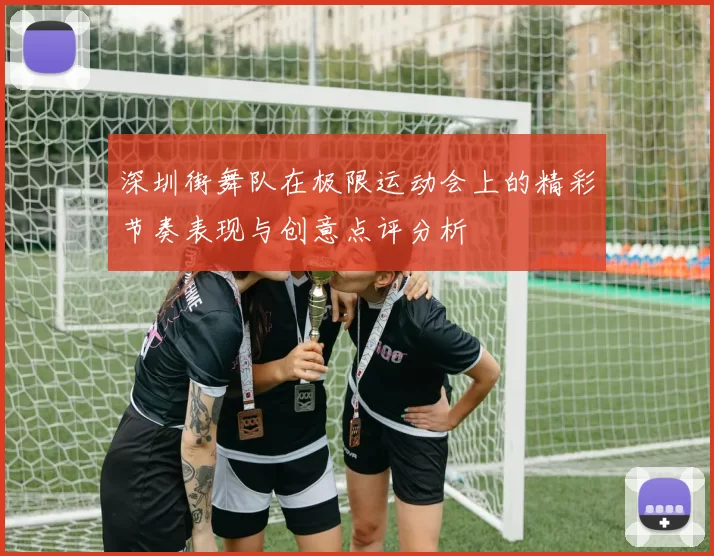 深圳街舞队在极限运动会上的精彩节奏表现与创意点评分析