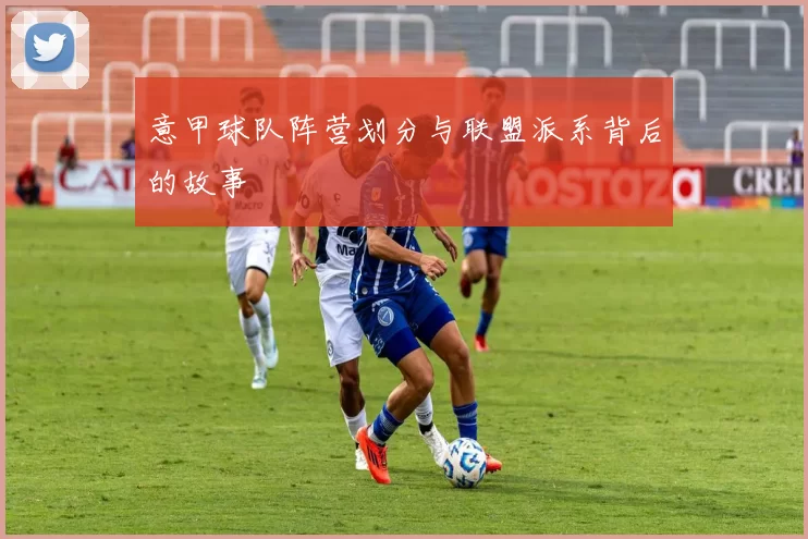 意甲球队阵营划分与联盟派系背后的故事