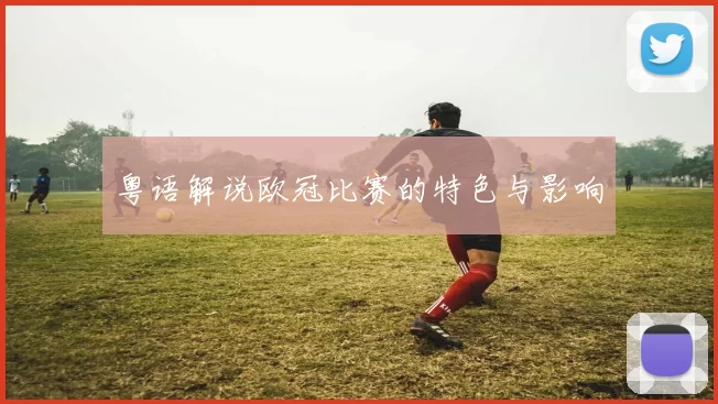 粤语解说欧冠比赛的特色与影响