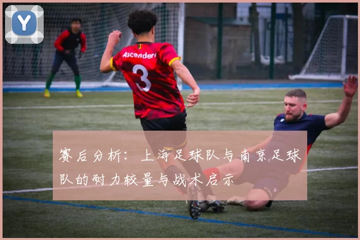 赛后分析：上海足球队与南京足球队的耐力较量与战术启示