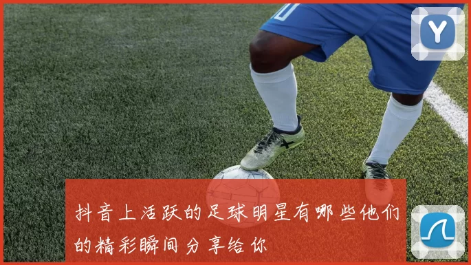 抖音上活跃的足球明星有哪些他们的精彩瞬间分享给你