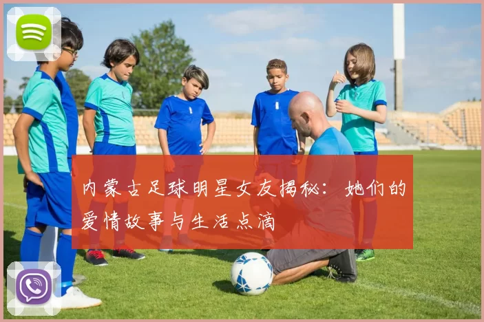内蒙古足球明星女友揭秘：她们的爱情故事与生活点滴