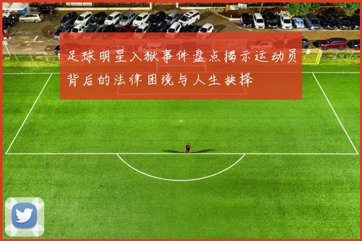足球明星入狱事件盘点揭示运动员背后的法律困境与人生抉择