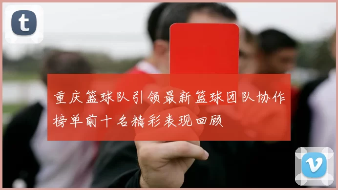 重庆篮球队引领最新篮球团队协作榜单前十名精彩表现回顾