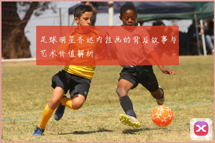 足球明星齐达内挂画的背后故事与艺术价值解析