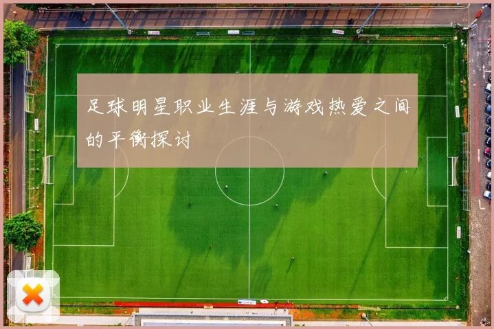 足球明星职业生涯与游戏热爱之间的平衡探讨