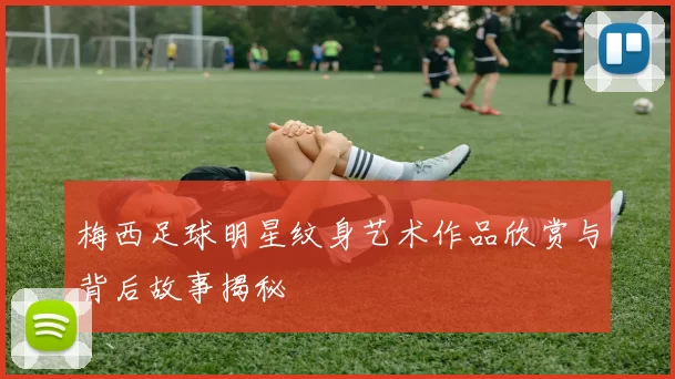 梅西足球明星纹身艺术作品欣赏与背后故事揭秘
