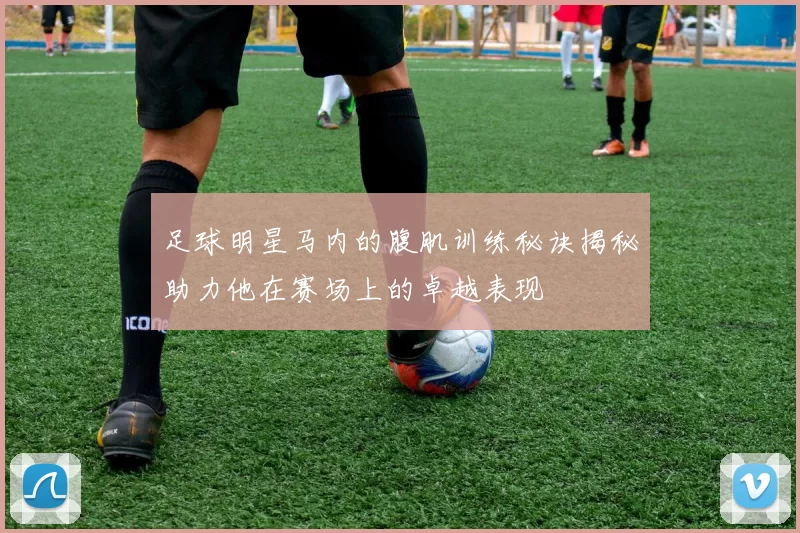 足球明星马内的腹肌训练秘诀揭秘助力他在赛场上的卓越表现